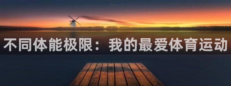 一竞技官方集团官网:不同体能极限:我的最爱体育运动