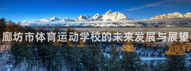 一竞技官网下载招商电话号码查询是多少:廊坊市体育运动学校的未